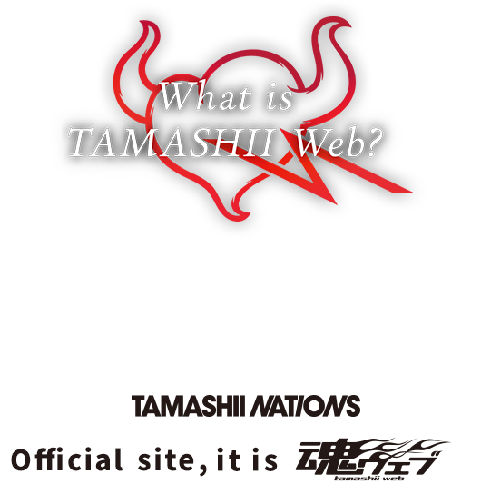 For everyone who loves figures and collectible toys. The official information site of TAMASHII NATIONS, the unified brand of BANDAI SPIRITS Collectors Division. That is TAMASHII WEB.