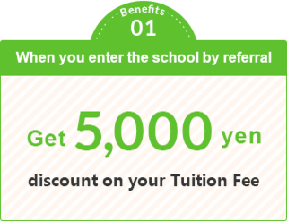 Benefits 01  Get 5,000 yen discount on tuition fee when entering the school by referral