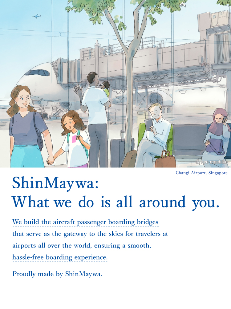 それじつは、シンメイワ。 世界中の空港でわたしたちを大空の旅へとスムーズに誘う「搭乗橋」をつくっているのもじつは、新明和グループです。