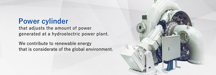A power cylinder that adjusts the amount of power generated at hydroelectric power plants.Contributes to renewable energy that is considerate of the global environmental.