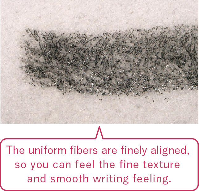 The uniform fibers are finely aligned for a fine and smooth writing experience!
