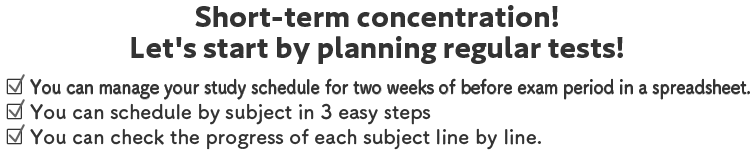 《 Short-term concentration! Let's start by planning regular tests! 》/□ You can manage your study schedule for the two weeks before the test in a spreadsheet/□ You can plan by subject in 3 easy steps/□ You can check the progress of each subject line by line