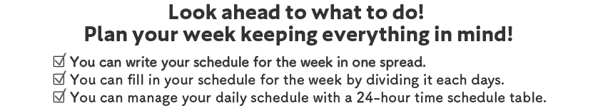 《 Read ahead what to do! Plan your week keeping everything in mind! 》/□ You can write your schedule for the week in a spreadsheet/□ You can write your schedule for the week in a well-balanced manner for each day/□ You can manage your daily schedule with a 24-hour time schedule table