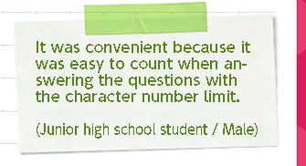 It was convenient because it was easy to count when considering an answer with a character limit. (Junior high school student/male)